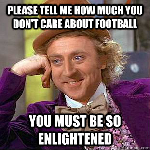 Please tell me how much you don't care about football You must be so enlightened  Condescending Wonka