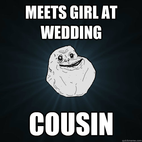 meets girl at wedding cousin  Forever Alone