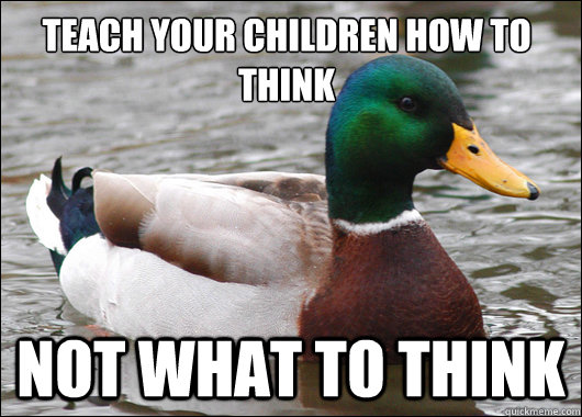 Teach your children how to think not what to think - Teach your children how to think not what to think  Actual Advice Mallard