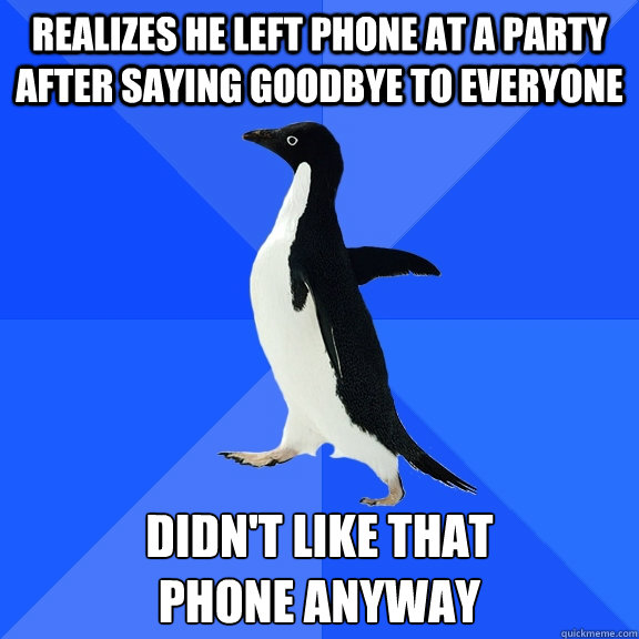 realizes he left phone at a party after saying goodbye to everyone didn't like that 
phone anyway  Socially Awkward Penguin