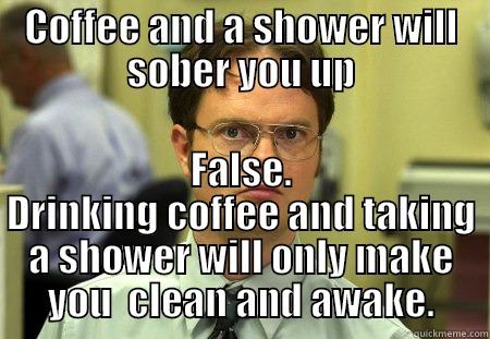 Clean and awake - COFFEE AND A SHOWER WILL SOBER YOU UP FALSE. DRINKING COFFEE AND TAKING A SHOWER WILL ONLY MAKE YOU  CLEAN AND AWAKE. Dwight