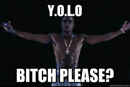 Y.O.L.O BITCH PLEASE?  tupac yolo