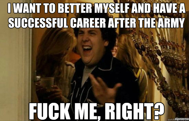 i want to better myself and have a successful career after the army FUCK ME, RIGHT?  fuck me right