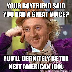Your boyfriend said you had a great voice? You'll definitely be the next american idol  Condescending Wonka