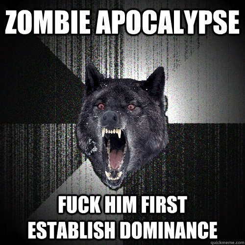 zombie apocalypse fuck him first      establish dominance  Insanity Wolf