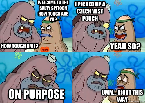 Welcome to the Salty Spitoon how tough are ya? HOW TOUGH AM I? i picked up a czech vest pouch on purpose Umm... Right this way Yeah so?  Salty Spitoon How Tough Are Ya
