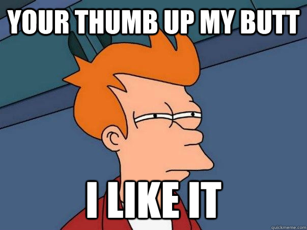your thumb up my butt i like it  Not sure Fry