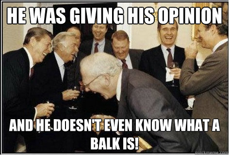 He was giving his opinion and he doesn't even know what a balk is!  And then we told them
