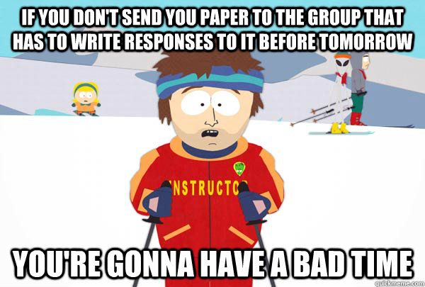 If you don't send you paper to the group that has to write responses to it before tomorrow You're gonna have a bad time  Super Cool Ski Instructor