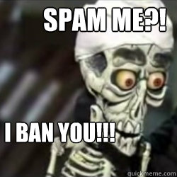 Spam Me?! I BAN YOU!!!  