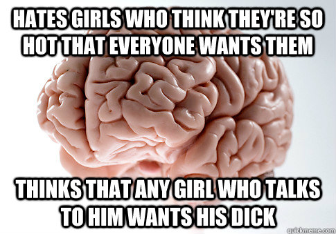 Hates girls who think they're so hot that everyone wants them Thinks that any girl who talks to him wants his dick  Scumbag Brain