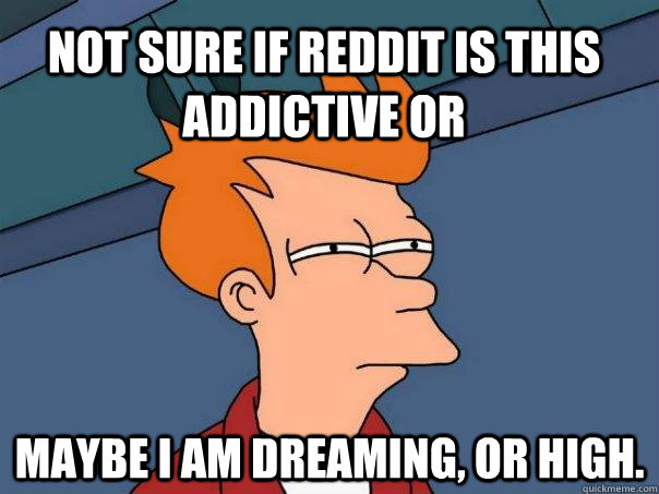 Not sure if reddit is this addictive or maybe i am dreaming, or high.  Futurama Fry