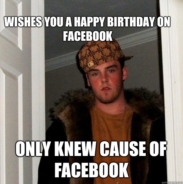 Wishes you a happy birthday on facebook Only knew cause of facebook   Scumbag