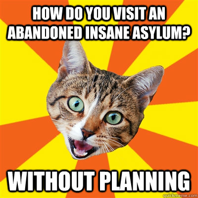 How do you visit an abandoned insane asylum? WITHOUT PLANNING  Bad Advice Cat