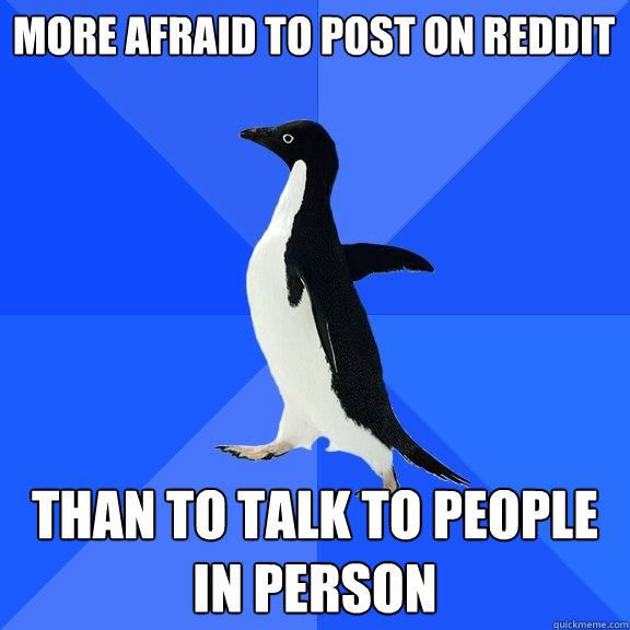 MORE AFRAID TO POST ON REDDIT THAN TO TALK TO PEOPLE IN PERSON - MORE AFRAID TO POST ON REDDIT THAN TO TALK TO PEOPLE IN PERSON  Socially Awkward Penguin
