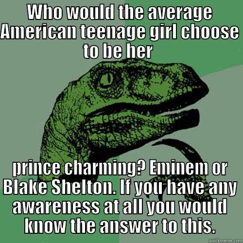 WHO WOULD THE AVERAGE AMERICAN TEENAGE GIRL CHOOSE TO BE HER  PRINCE CHARMING? EMINEM OR BLAKE SHELTON. IF YOU HAVE ANY AWARENESS AT ALL YOU WOULD KNOW THE ANSWER TO THIS. Philosoraptor