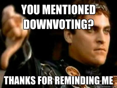 You mentioned downvoting? Thanks for reminding me - You mentioned downvoting? Thanks for reminding me  Downvoting Roman