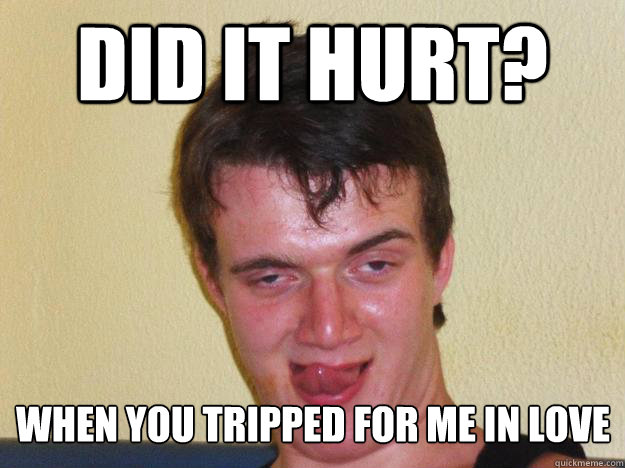 did it hurt? when you tripped for me in love - did it hurt? when you tripped for me in love  10 guy pickup lines