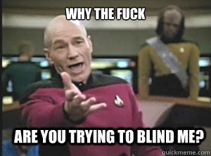 why the fuck Are you trying to blind me?  Annoyed Picard