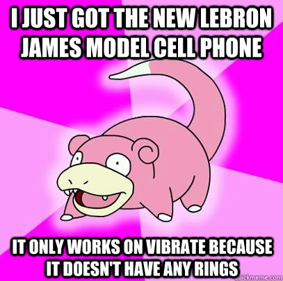 I just got the new LeBron James model cell phone it only works on vibrate because it doesn't have any rings  Slowpoke