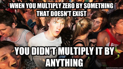 when you multiply zero by something that doesn't exist you didn't multiply it by anything  Sudden Clarity Clarence