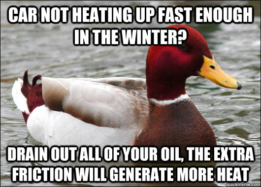 Car Not Heating up fast enough in the winter? Drain out all of your oil, The extra friction will generate more heat  Malicious Advice Mallard