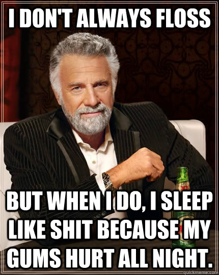 I don't always floss but when I do, i sleep like shit because my gums hurt all night.  The Most Interesting Man In The World
