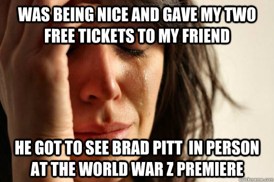 Was being nice and gave my two free tickets to my friend He got to see brad pitt  in person at the world war z premiere   