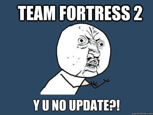 TEAM FORTRESS 2 Y U NO UPDATE?!  Y U No