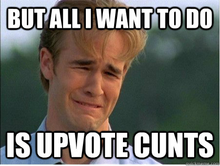 But all I want to do is upvote cunts  1990s Problems