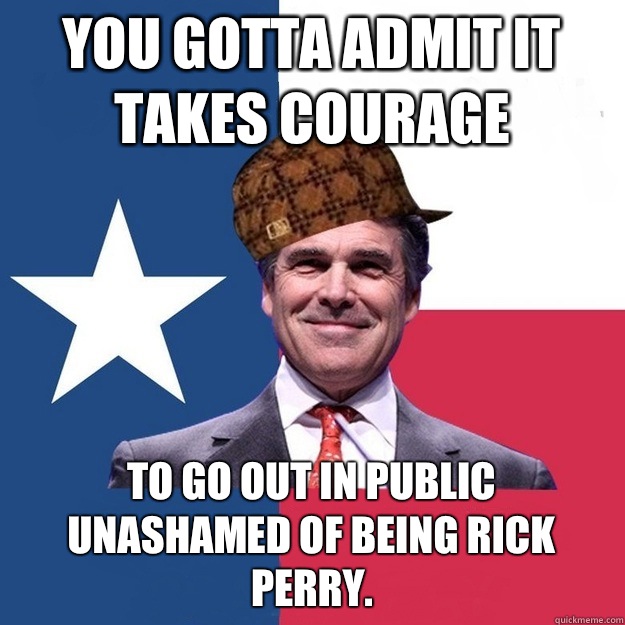 You gotta admit it takes courage To go out in public unashamed of being Rick Perry.   Scumbag Rick Perry