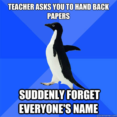 Teacher asks you to hand back papers
                    suddenly forget everyone's name - Teacher asks you to hand back papers
                    suddenly forget everyone's name  socialy awkward penguin