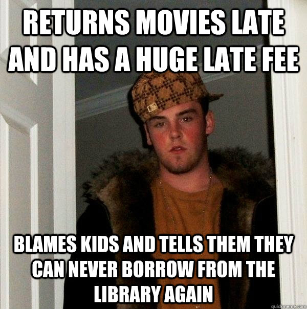 Returns movies late and has a huge late fee Blames kids and tells them they can never borrow from the library again  Scumbag Steve