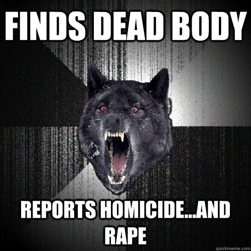 FINDS DEAD BODY REPORTS HOMICIDE...AND RAPE  Insanity Wolf