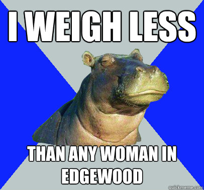 I weigh less  than any woman in edgewood - I weigh less  than any woman in edgewood  Skeptical Hippo