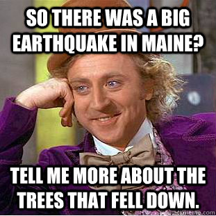 So there was a big earthquake in Maine? Tell me more about the trees that fell down. - So there was a big earthquake in Maine? Tell me more about the trees that fell down.  Condescending Wonka