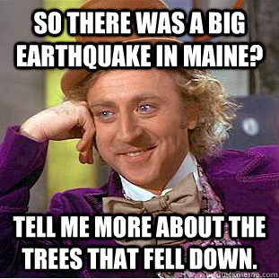 So there was a big earthquake in Maine? Tell me more about the trees that fell down.  Condescending Wonka