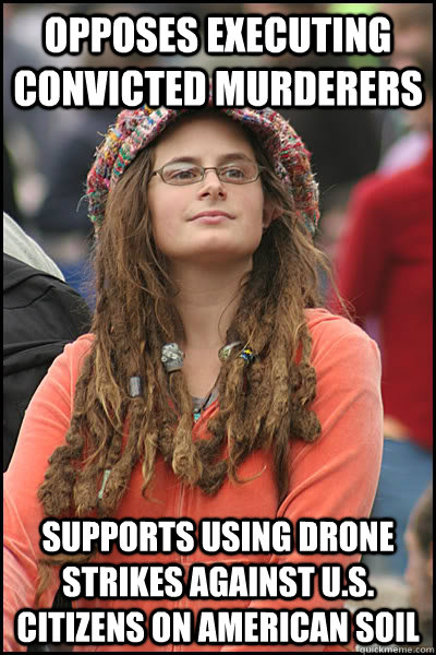 Opposes executing convicted murderers supports using drone strikes against u.s. citizens on american soil  College Liberal