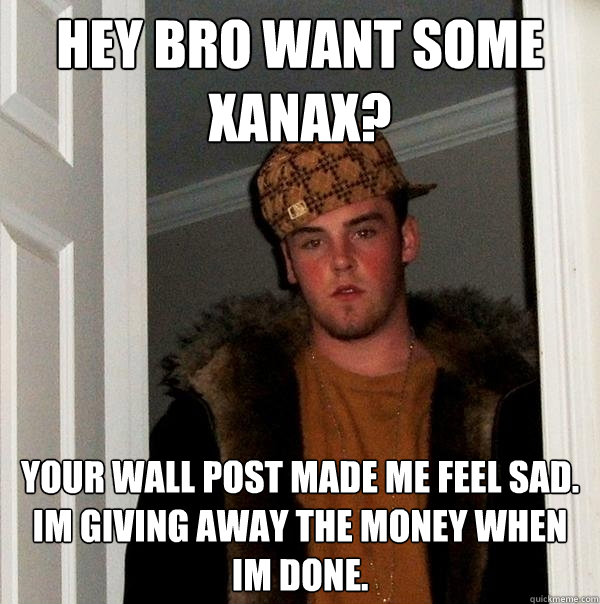 Hey bro want some xanax? your wall post made me feel sad. im giving away the money when im done.  Scumbag Steve