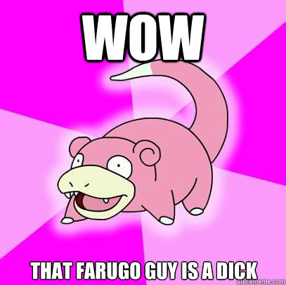 wow that farugo guy is a dick  Slowpoke