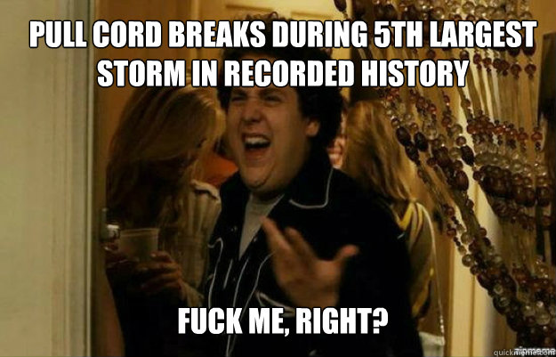 pull cord breaks during 5th largest storm in recorded history FUCK ME, RIGHT?  fuck me right