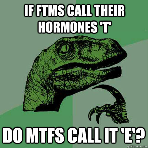 If FTMs call their hormones 't' Do MTFs call it 'e'?  Philosoraptor