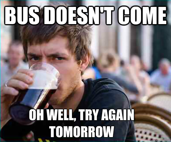 Bus doesn't come Oh well, try again 
tomorrow - Bus doesn't come Oh well, try again 
tomorrow  Lazy College Senior