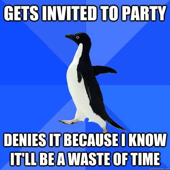 GETS INVITED TO PARTY DENIES IT BECAUSE I KNOW IT'LL BE A WASTE OF TIME  Socially Awkward Penguin