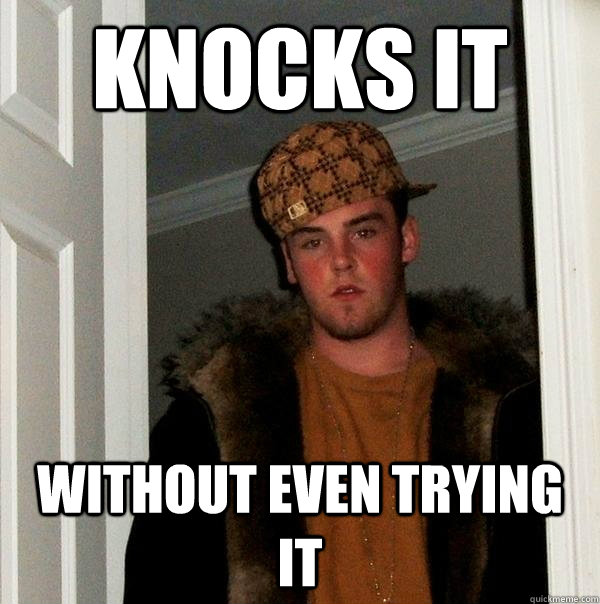 Knocks it Without even trying it  Scumbag Steve