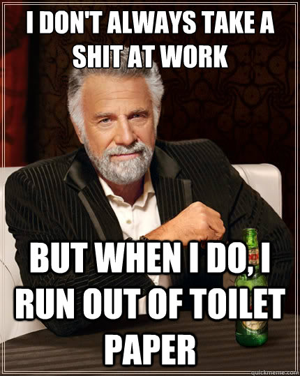 I don't always take a shit at work but when I do, i run out of toilet paper  - I don't always take a shit at work but when I do, i run out of toilet paper   The Most Interesting Man In The World