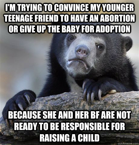 I'm trying to convince my younger teenage friend to have an abortion or give up the baby for adoption Because she and her bf are not ready to be responsible for raising a child - I'm trying to convince my younger teenage friend to have an abortion or give up the baby for adoption Because she and her bf are not ready to be responsible for raising a child  Confession Bear