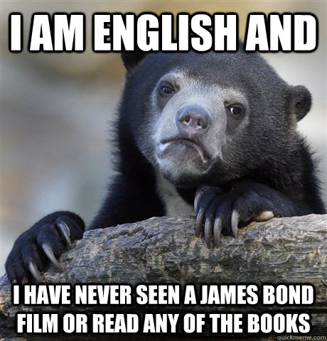 I am English and I have never seen a James Bond film or read any of the books  Confession Bear