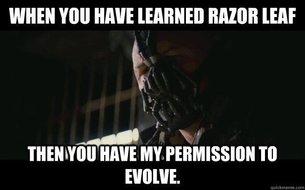 When you have learned razor leaf Then you have my permission to evolve.  Badass Bane