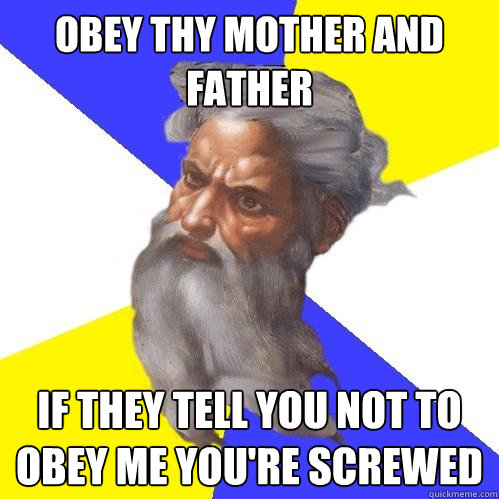 Obey thy mother and father if they tell you not to obey me you're screwed  Advice God